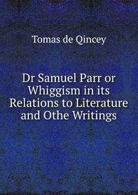 Dr Samuel Parr or Whiggism in its Relations to Literature and Othe Writings