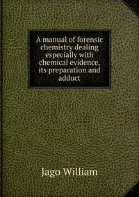 A manual of forensic chemistry dealing especially with chemical evidence, its preparation and adduct