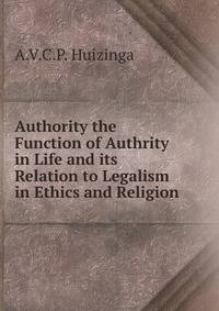 Authority the Function of Authrity in Life and its Relation to Legalism in Ethics and Religion