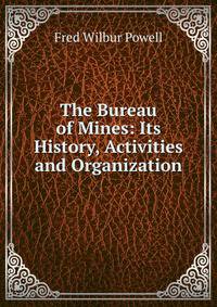 The Bureau of Mines: Its History, Activities and Organization