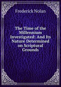 The Time of the Millennium Investigated: And Its Nature Determined on Scriptural Grounds.