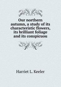 Our northern autumn, a study of its characteristic flowers, its brilliant foliage and its conspicuou