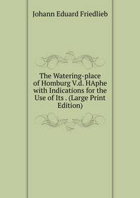 The Watering-place of Homburg V.d. HAphe with Indications for the Use of Its . (Large Print Edition)