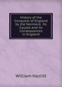 History of the Conquest of England by the Normans its Causes and its Consequences in England