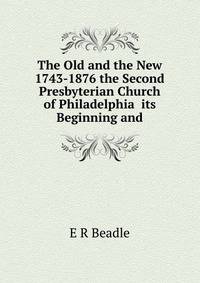 The Old and the New 1743-1876 the Second Presbyterian Church of Philadelphia its Beginning and