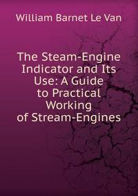 The Steam-Engine Indicator and Its Use: A Guide to Practical Working of Stream-Engines