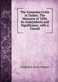 The Armenian Crisis in Turkey: The Massacre of 1894, Its Antecedents and Significance, with a Consid