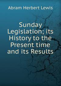 Sunday Legislation; its History to the Present time and its Results