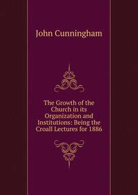 The Growth of the Church in its Organization and Institutions: Being the Croall Lectures for 1886