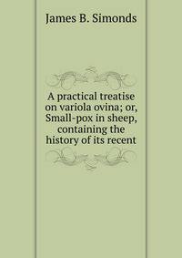 A practical treatise on variola ovina; or, Small-pox in sheep, containing the history of its recent