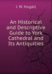 An Historical and Descriptive Guide to York Cathedral and Its Antiquities