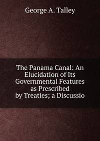 The Panama Canal: An Elucidation of Its Governmental Features as Prescribed by Treaties; a Discussio