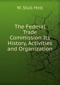 The Federal Trade Commission Its History, Activities and Organization