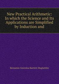 New Practical Arithmetic: In which the Science and Its Applications are Simplified by Induction and