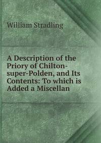 A Description of the Priory of Chilton-super-Polden, and Its Contents: To which is Added a Miscellan