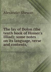 The lay of Dolon (the tenth book of Homer's Illiad); some notes on its language, verse and contents,