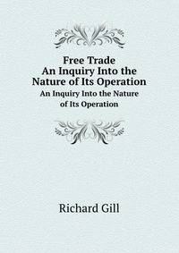 Free Trade. An Inquiry Into the Nature of Its Operation