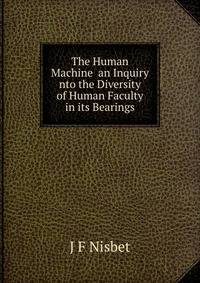 The Human Machine an Inquiry nto the Diversity of Human Faculty in its Bearings