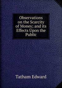 Observations on the Scarcity of Money; and its Effects Upon the Public