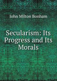Secularism: Its Progress and Its Morals