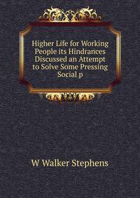 Higher Life for Working People its Hindrances Discussed an Attempt to Solve Some Pressing Social p