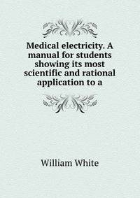 Medical electricity. A manual for students showing its most scientific and rational application to a