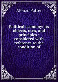 Political economy: its objects, uses, and principles : considered with reference to the condition of