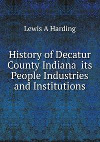 History of Decatur County Indiana its People Industries and Institutions