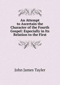 An Attempt to Ascertain the Character of the Fourth Gospel: Especially in Its Relation to the First