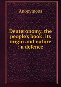 Deuteronomy, the people's book: its origin and nature : a defence