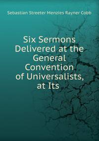 Six Sermons Delivered at the General Convention of Universalists, at Its .