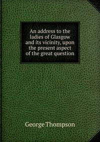 An address to the ladies of Glasgow and its vicinity, upon the present aspect of the great question
