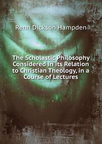 The Scholastic Philosophy Considered in its Relation to Christian Theology, in a Course of Lectures