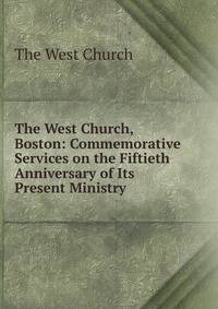 The West Church, Boston: Commemorative Services on the Fiftieth Anniversary of Its Present Ministry