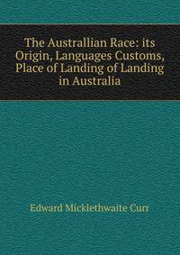 The Australlian Race: its Origin, Languages Customs, Place of Landing of Landing in Australia