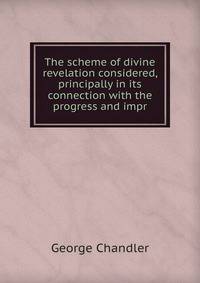 The scheme of divine revelation considered, principally in its connection with the progress and impr