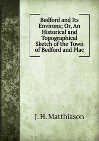 Bedford and Its Environs; Or, An Historical and Topographical Sketch of the Town of Bedford and Plac