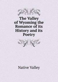 The Valley of Wyoming the Romance of its History and its Poetry