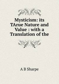 Mysticism: its TArue Nature and Value : with a Translation of the