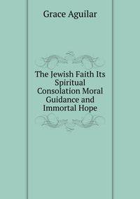 The Jewish Faith Its Spiritual Consolation Moral Guidance and Immortal Hope