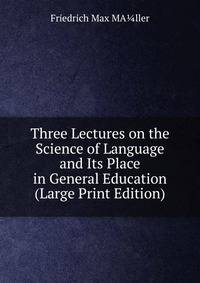 Three Lectures on the Science of Language and Its Place in General Education (Large Print Edition)