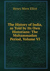 The History of India, as Told by Its Own Historians: The Muhammadan Period, Volume VI