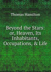 Beyond the Stars: or, Heaven, Its Inhabitants, Occupations, &amp; Life
