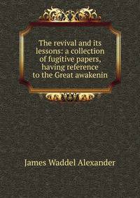 The revival and its lessons: a collection of fugitive papers, having reference to the Great awakenin