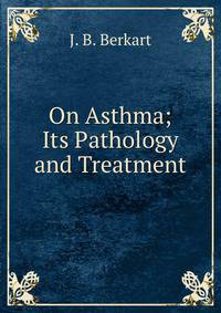On Asthma; Its Pathology and Treatment