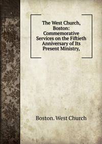 The West Church, Boston: Commemorative Services on the Fiftieth Anniversary of Its Present Ministry,