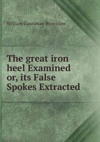 The great iron heel Examined or, its False Spokes Extracted