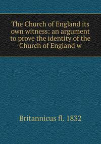 The Church of England its own witness: an argument to prove the identity of the Church of England w