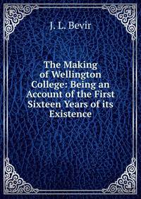 The Making of Wellington College: Being an Account of the First Sixteen Years of its Existence