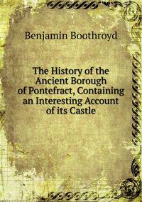 The History of the Ancient Borough of Pontefract, Containing an Interesting Account of its Castle
